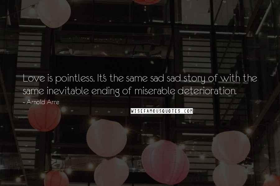 Arnold Arre Quotes: Love is pointless. It's the same sad sad story of with the same inevitable ending of miserable deterioration.