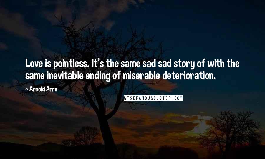 Arnold Arre Quotes: Love is pointless. It's the same sad sad story of with the same inevitable ending of miserable deterioration.