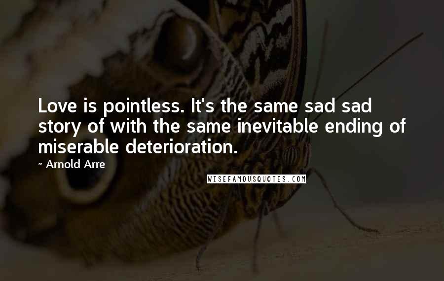 Arnold Arre Quotes: Love is pointless. It's the same sad sad story of with the same inevitable ending of miserable deterioration.