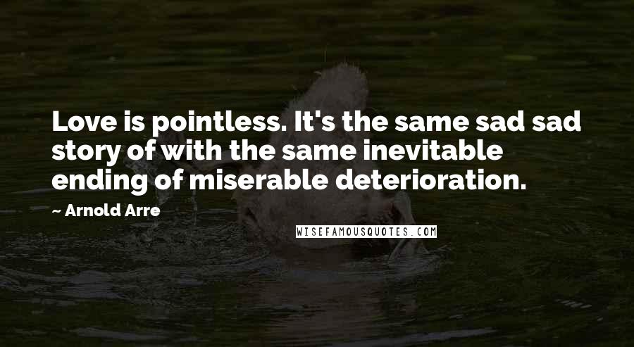 Arnold Arre Quotes: Love is pointless. It's the same sad sad story of with the same inevitable ending of miserable deterioration.