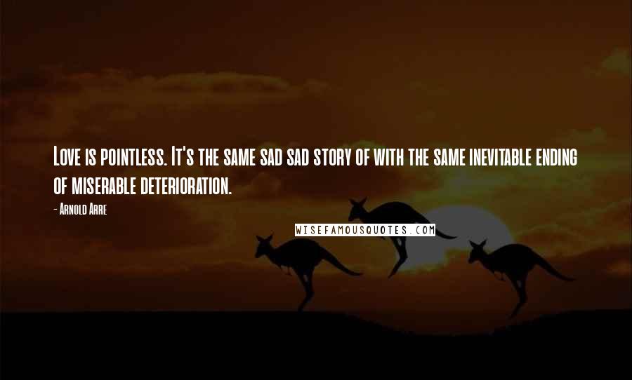 Arnold Arre Quotes: Love is pointless. It's the same sad sad story of with the same inevitable ending of miserable deterioration.