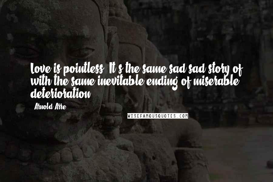 Arnold Arre Quotes: Love is pointless. It's the same sad sad story of with the same inevitable ending of miserable deterioration.