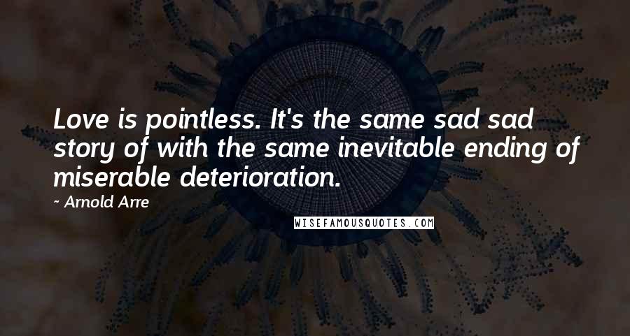 Arnold Arre Quotes: Love is pointless. It's the same sad sad story of with the same inevitable ending of miserable deterioration.