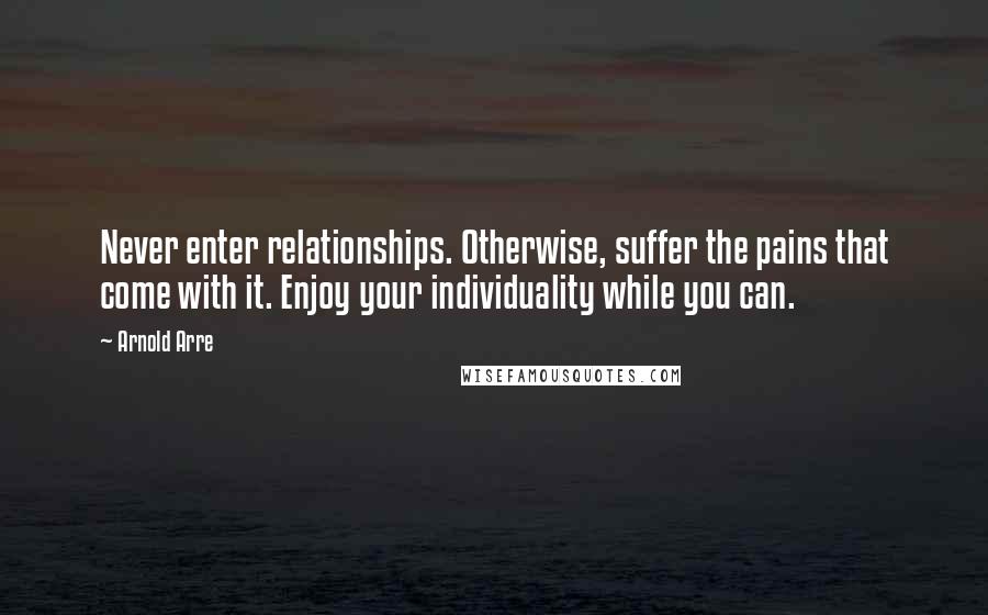 Arnold Arre Quotes: Never enter relationships. Otherwise, suffer the pains that come with it. Enjoy your individuality while you can.