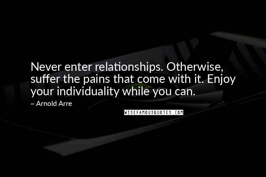 Arnold Arre Quotes: Never enter relationships. Otherwise, suffer the pains that come with it. Enjoy your individuality while you can.