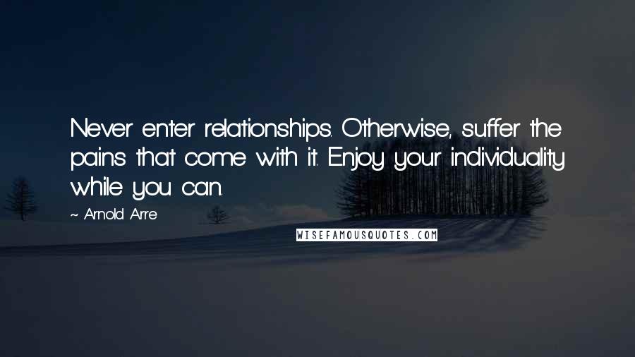 Arnold Arre Quotes: Never enter relationships. Otherwise, suffer the pains that come with it. Enjoy your individuality while you can.