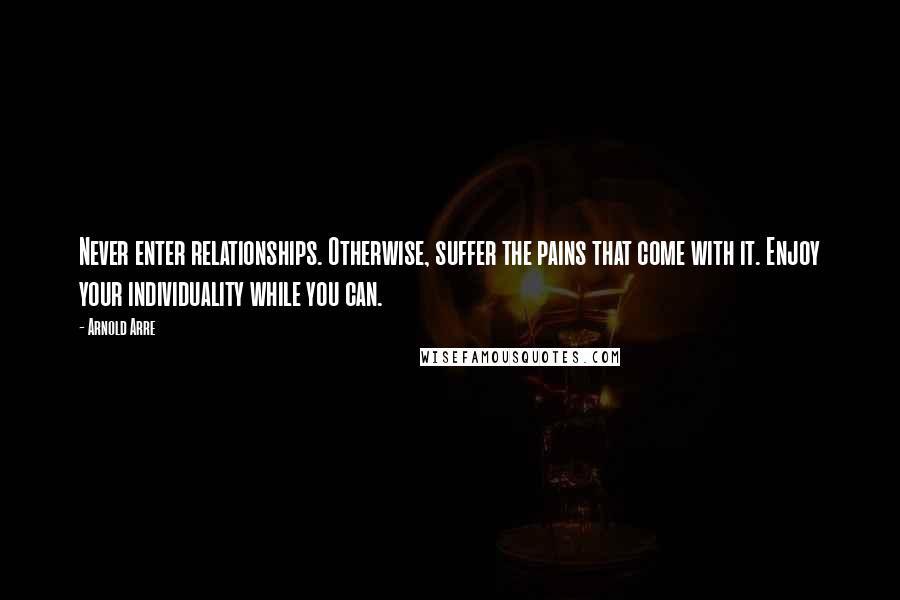 Arnold Arre Quotes: Never enter relationships. Otherwise, suffer the pains that come with it. Enjoy your individuality while you can.