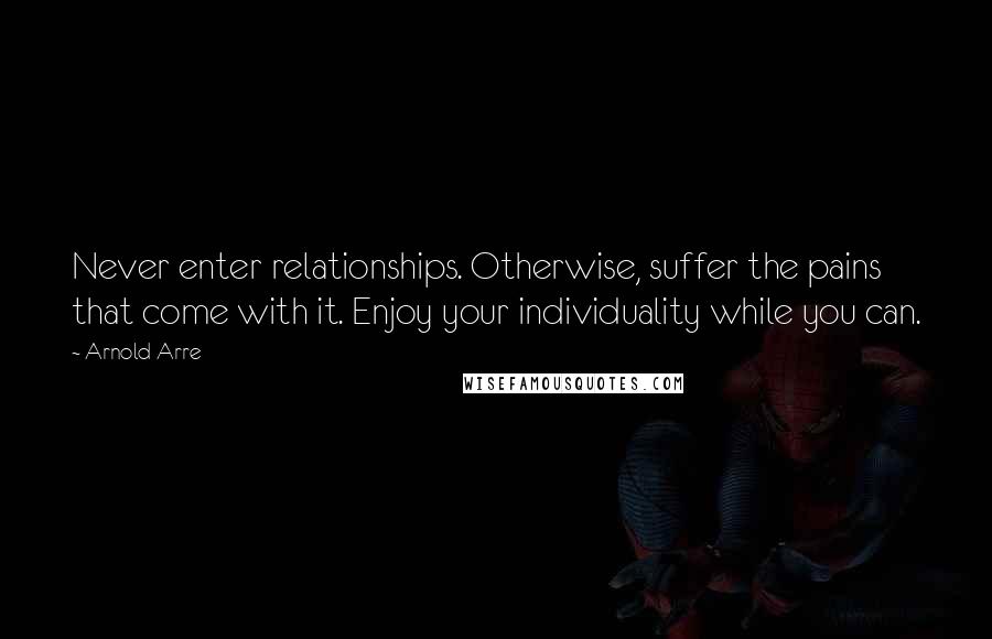 Arnold Arre Quotes: Never enter relationships. Otherwise, suffer the pains that come with it. Enjoy your individuality while you can.