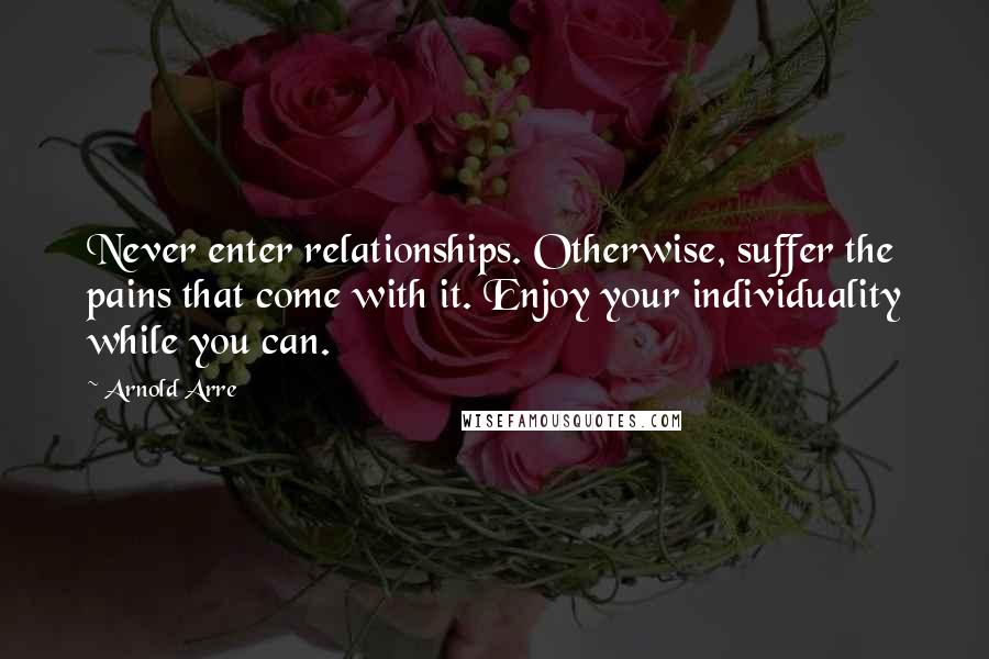 Arnold Arre Quotes: Never enter relationships. Otherwise, suffer the pains that come with it. Enjoy your individuality while you can.