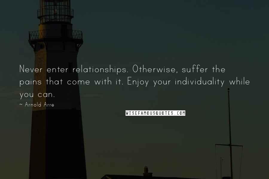 Arnold Arre Quotes: Never enter relationships. Otherwise, suffer the pains that come with it. Enjoy your individuality while you can.