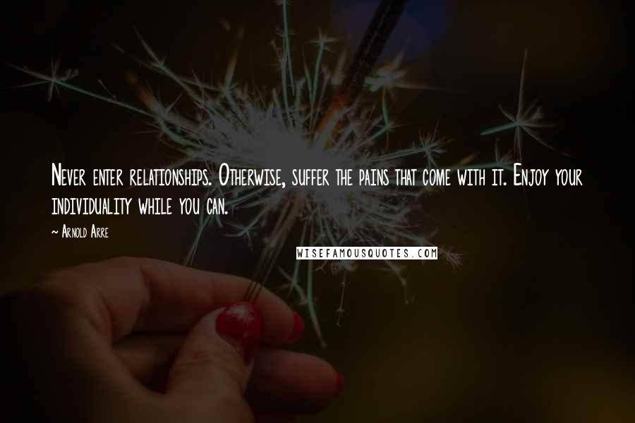 Arnold Arre Quotes: Never enter relationships. Otherwise, suffer the pains that come with it. Enjoy your individuality while you can.