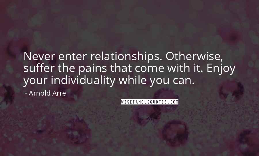 Arnold Arre Quotes: Never enter relationships. Otherwise, suffer the pains that come with it. Enjoy your individuality while you can.