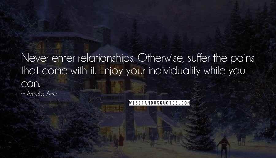 Arnold Arre Quotes: Never enter relationships. Otherwise, suffer the pains that come with it. Enjoy your individuality while you can.