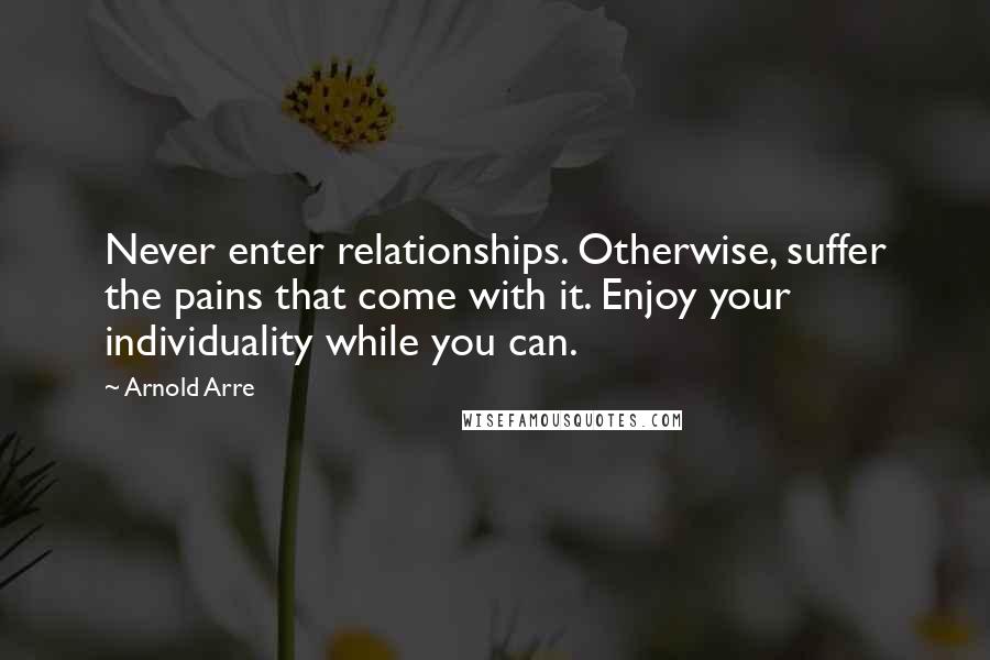 Arnold Arre Quotes: Never enter relationships. Otherwise, suffer the pains that come with it. Enjoy your individuality while you can.