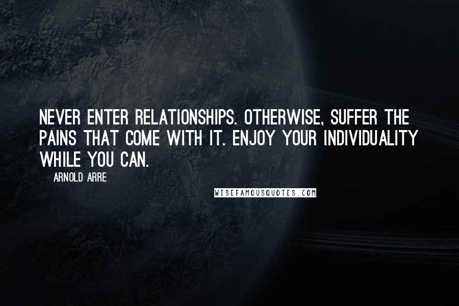 Arnold Arre Quotes: Never enter relationships. Otherwise, suffer the pains that come with it. Enjoy your individuality while you can.