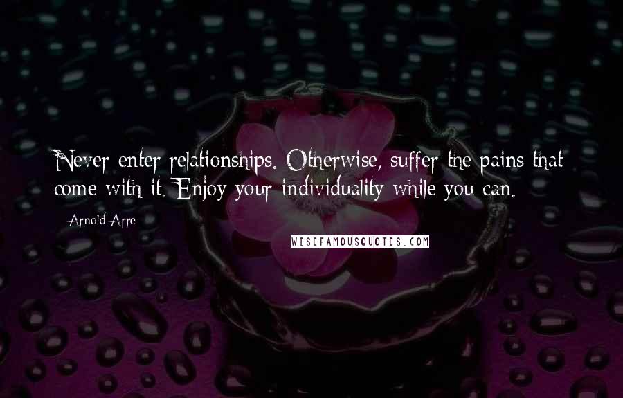 Arnold Arre Quotes: Never enter relationships. Otherwise, suffer the pains that come with it. Enjoy your individuality while you can.