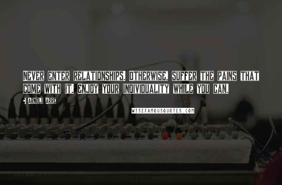 Arnold Arre Quotes: Never enter relationships. Otherwise, suffer the pains that come with it. Enjoy your individuality while you can.