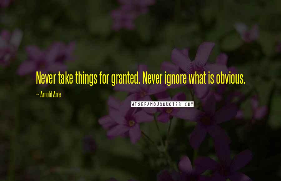 Arnold Arre Quotes: Never take things for granted. Never ignore what is obvious.