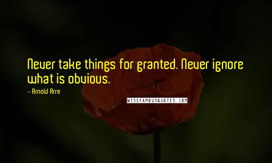 Arnold Arre Quotes: Never take things for granted. Never ignore what is obvious.