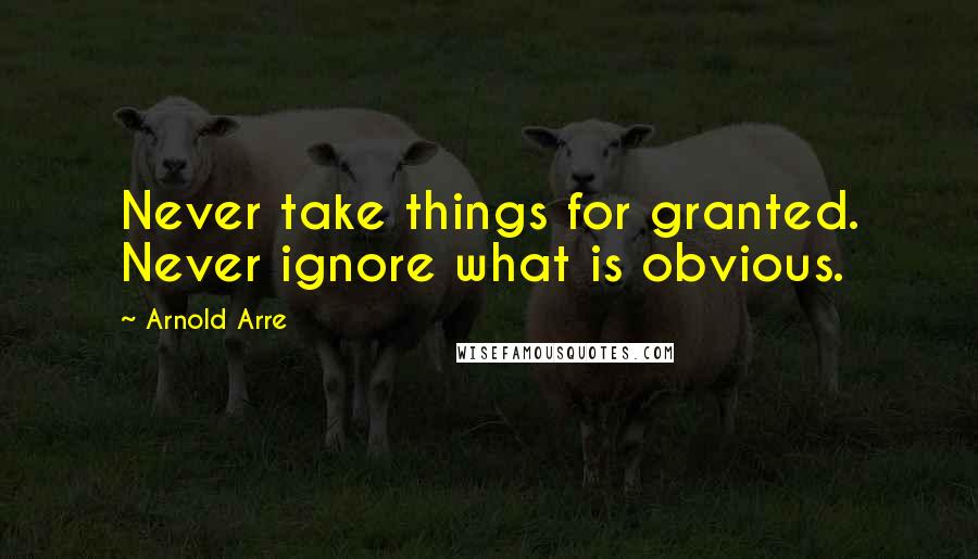 Arnold Arre Quotes: Never take things for granted. Never ignore what is obvious.