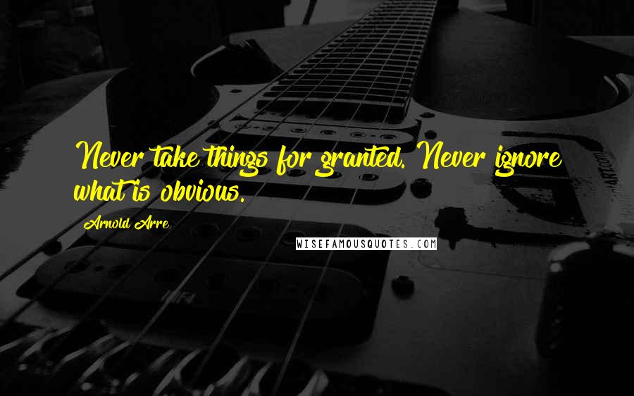 Arnold Arre Quotes: Never take things for granted. Never ignore what is obvious.