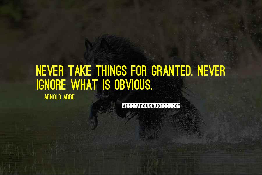 Arnold Arre Quotes: Never take things for granted. Never ignore what is obvious.