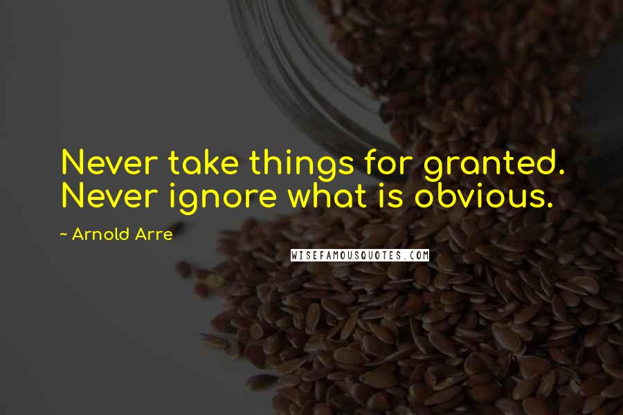 Arnold Arre Quotes: Never take things for granted. Never ignore what is obvious.