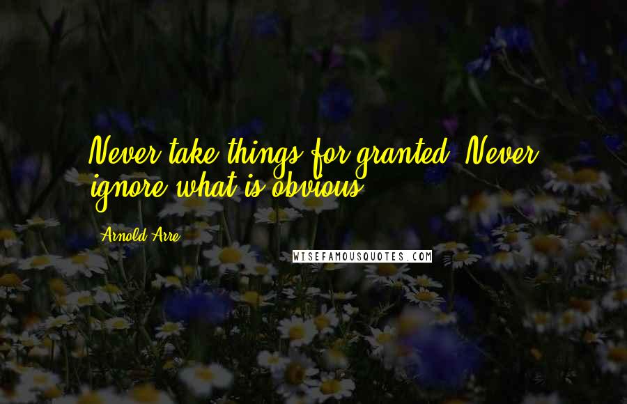 Arnold Arre Quotes: Never take things for granted. Never ignore what is obvious.