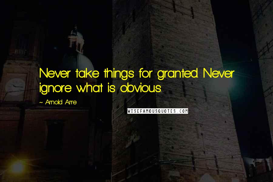 Arnold Arre Quotes: Never take things for granted. Never ignore what is obvious.