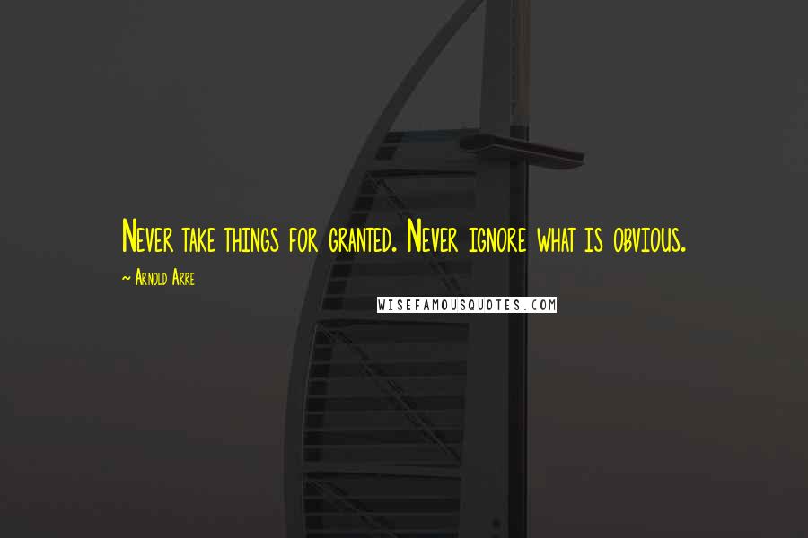 Arnold Arre Quotes: Never take things for granted. Never ignore what is obvious.