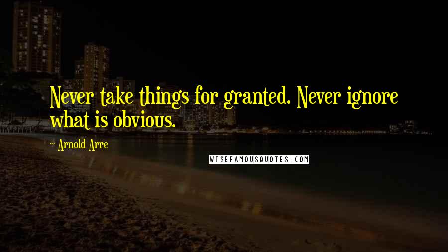 Arnold Arre Quotes: Never take things for granted. Never ignore what is obvious.