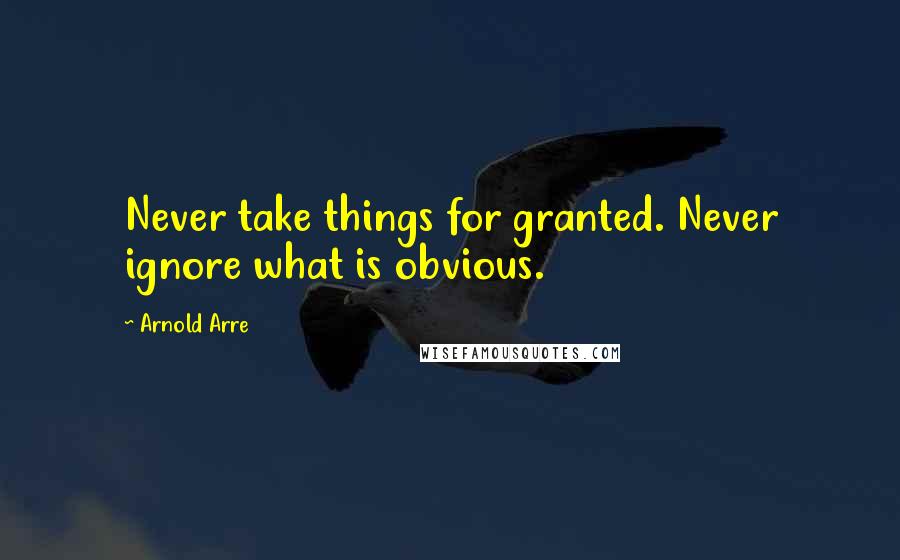 Arnold Arre Quotes: Never take things for granted. Never ignore what is obvious.