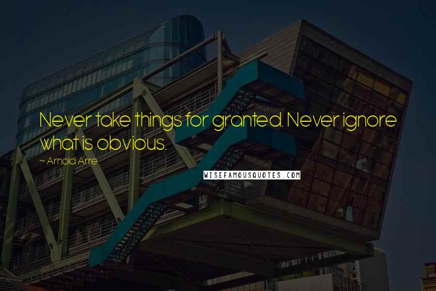 Arnold Arre Quotes: Never take things for granted. Never ignore what is obvious.