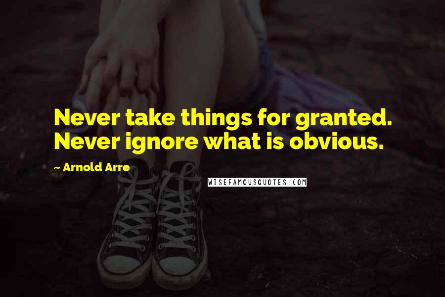 Arnold Arre Quotes: Never take things for granted. Never ignore what is obvious.