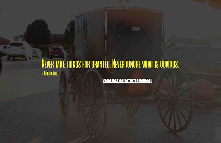 Arnold Arre Quotes: Never take things for granted. Never ignore what is obvious.