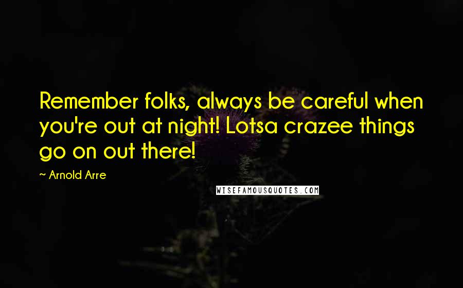 Arnold Arre Quotes: Remember folks, always be careful when you're out at night! Lotsa crazee things go on out there!