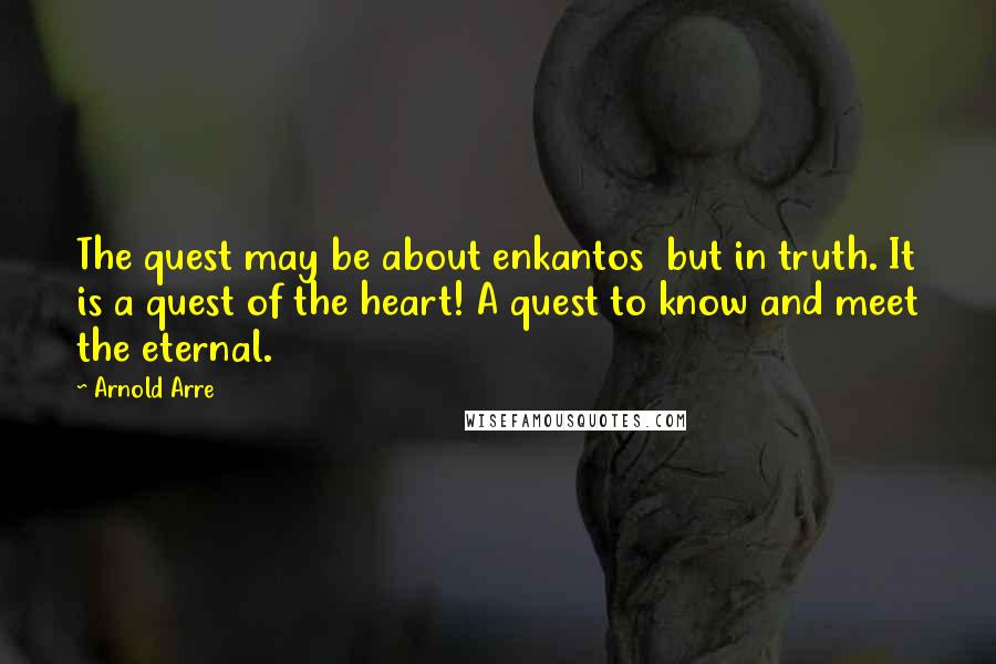 Arnold Arre Quotes: The quest may be about enkantos but in truth. It is a quest of the heart! A quest to know and meet the eternal.