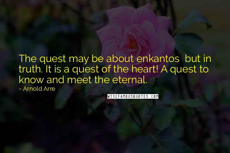 Arnold Arre Quotes: The quest may be about enkantos but in truth. It is a quest of the heart! A quest to know and meet the eternal.