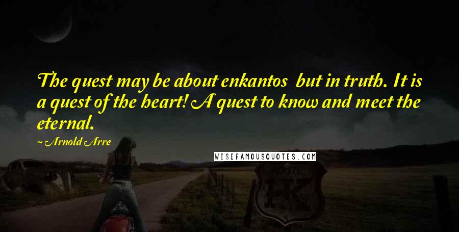 Arnold Arre Quotes: The quest may be about enkantos but in truth. It is a quest of the heart! A quest to know and meet the eternal.