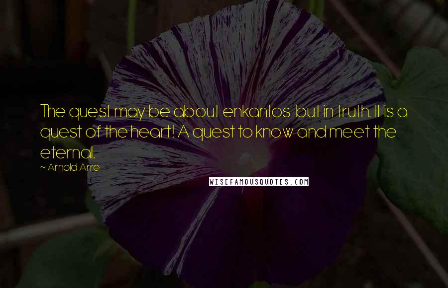 Arnold Arre Quotes: The quest may be about enkantos but in truth. It is a quest of the heart! A quest to know and meet the eternal.