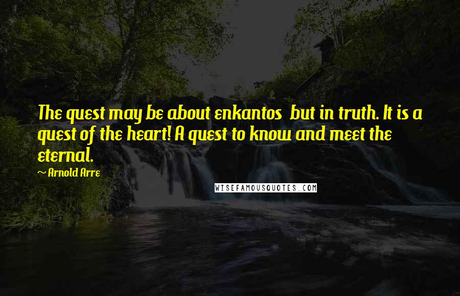 Arnold Arre Quotes: The quest may be about enkantos but in truth. It is a quest of the heart! A quest to know and meet the eternal.