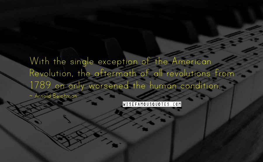 Arnold Beichman Quotes: With the single exception of the American Revolution, the aftermath of all revolutions from 1789 on only worsened the human condition.