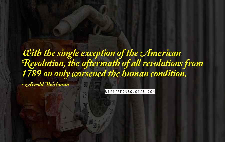 Arnold Beichman Quotes: With the single exception of the American Revolution, the aftermath of all revolutions from 1789 on only worsened the human condition.