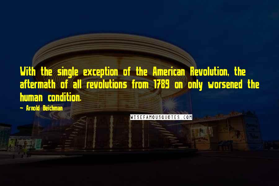 Arnold Beichman Quotes: With the single exception of the American Revolution, the aftermath of all revolutions from 1789 on only worsened the human condition.