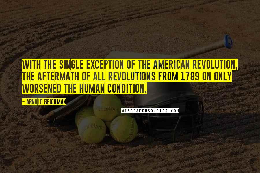 Arnold Beichman Quotes: With the single exception of the American Revolution, the aftermath of all revolutions from 1789 on only worsened the human condition.