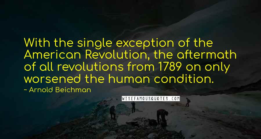 Arnold Beichman Quotes: With the single exception of the American Revolution, the aftermath of all revolutions from 1789 on only worsened the human condition.