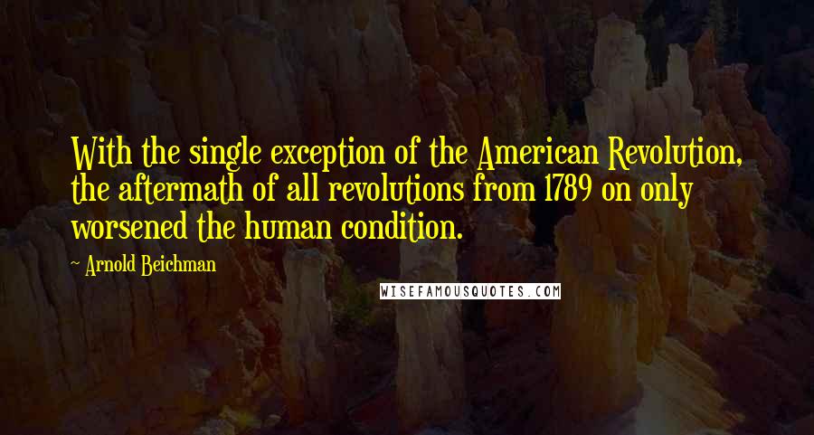 Arnold Beichman Quotes: With the single exception of the American Revolution, the aftermath of all revolutions from 1789 on only worsened the human condition.