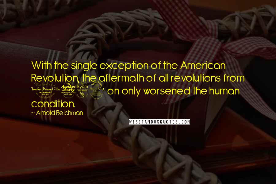 Arnold Beichman Quotes: With the single exception of the American Revolution, the aftermath of all revolutions from 1789 on only worsened the human condition.