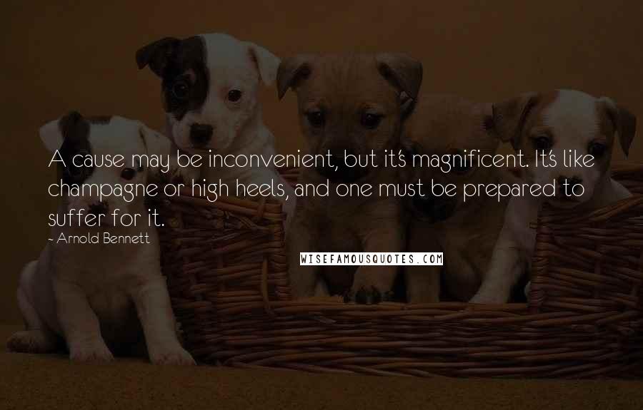 Arnold Bennett Quotes: A cause may be inconvenient, but it's magnificent. It's like champagne or high heels, and one must be prepared to suffer for it.