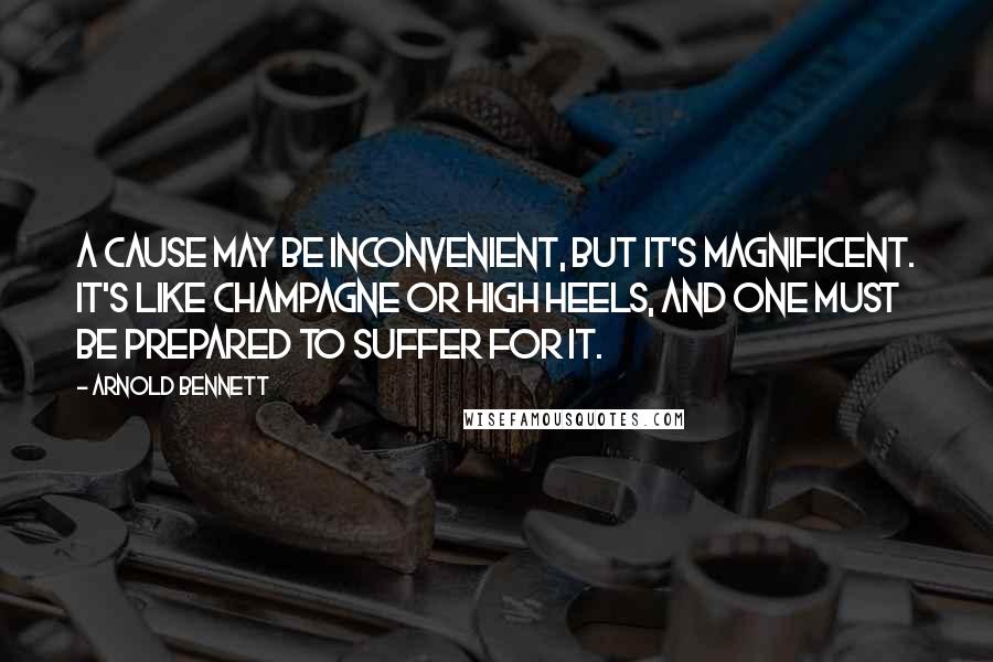Arnold Bennett Quotes: A cause may be inconvenient, but it's magnificent. It's like champagne or high heels, and one must be prepared to suffer for it.
